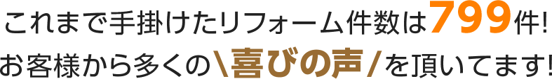 これまで手掛けたリフォーム件数は000件！お客様から多くの\喜びの声/を頂いてます！